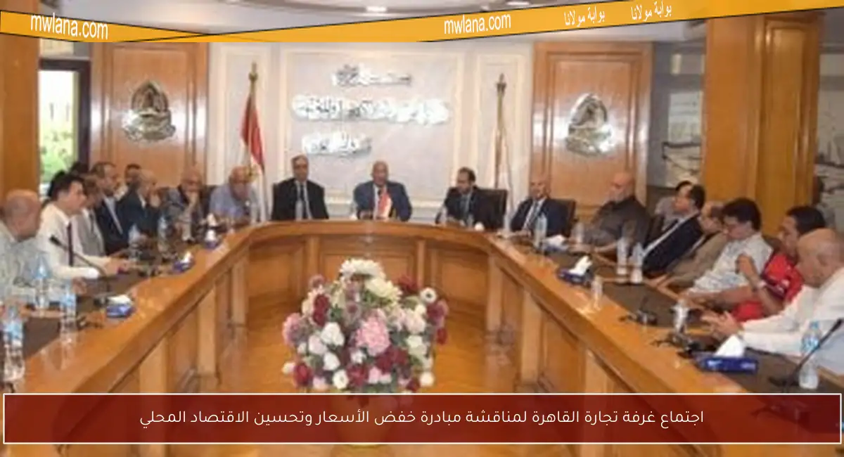 اجتماع غرفة تجارة القاهرة لمناقشة مبادرة خفض الأسعار وتحسين الاقتصاد المحلي