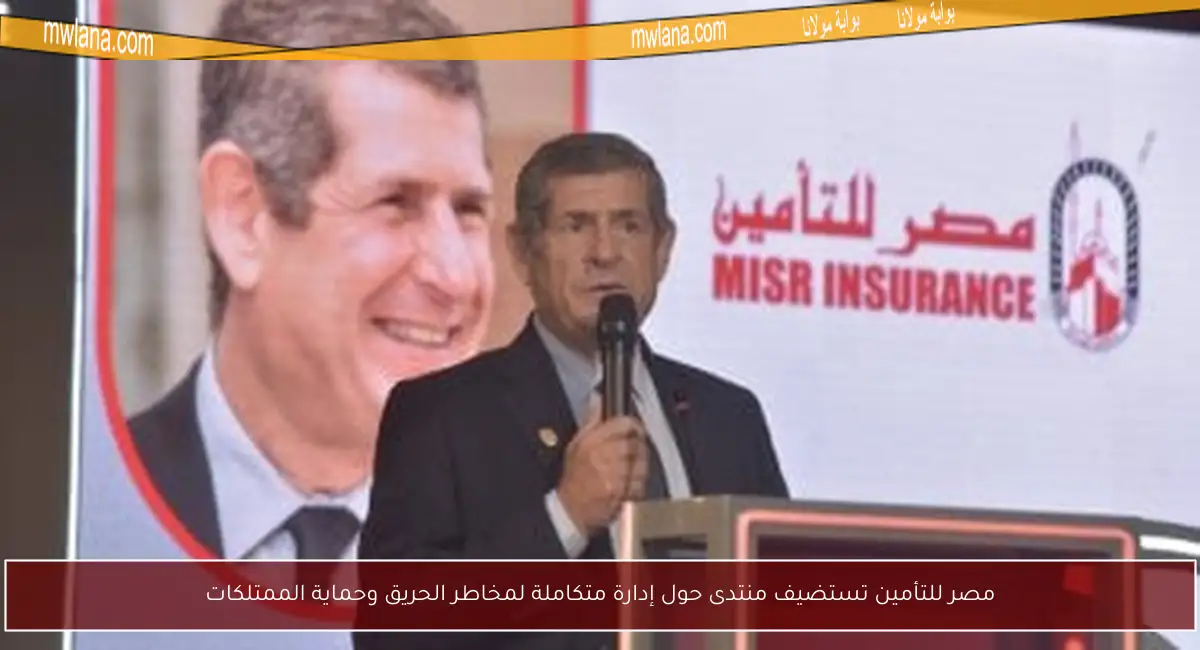 مصر للتأمين تستضيف منتدى حول إدارة متكاملة لمخاطر الحريق وحماية الممتلكات