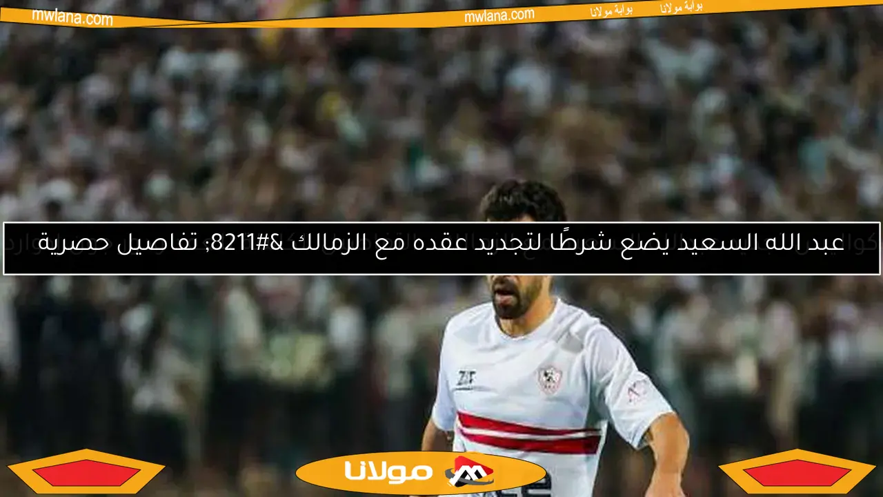 كواليس تجديد عبدالله السعيد مع الزمالك.. التفاصيل الكاملة للعقد ودور جون إدوارد