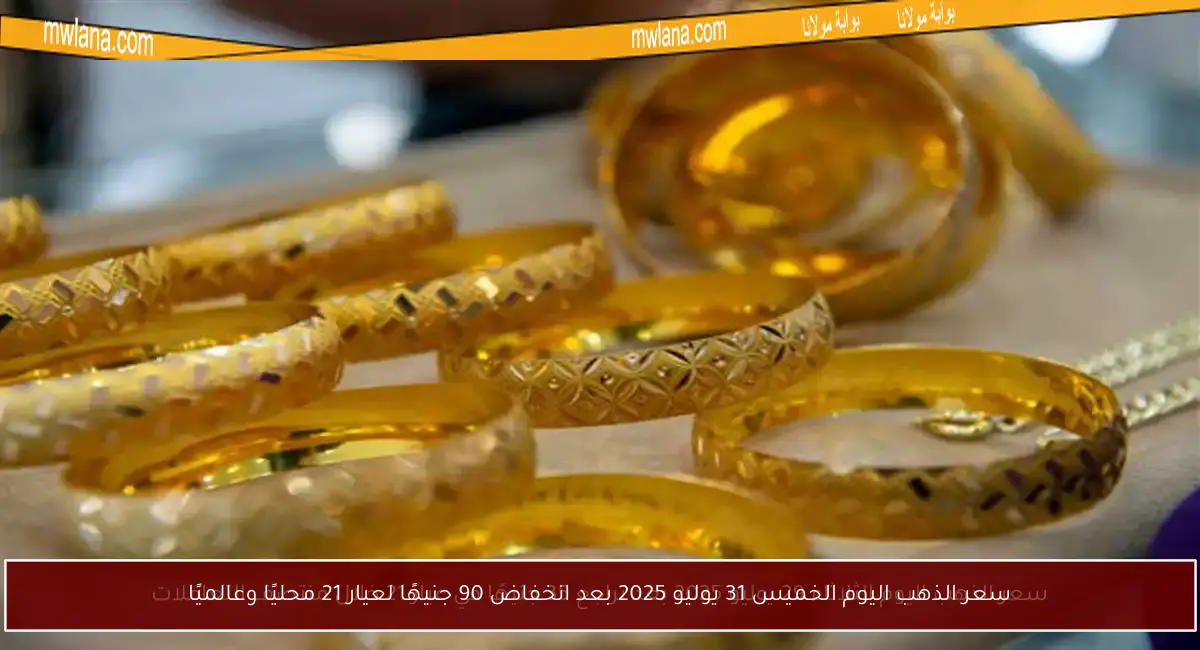 سعر الذهب اليوم الخميس 31 يوليو 2025 بعد انخفاض 90 جنيهًا لعيار 21 محليًا وعالميًا