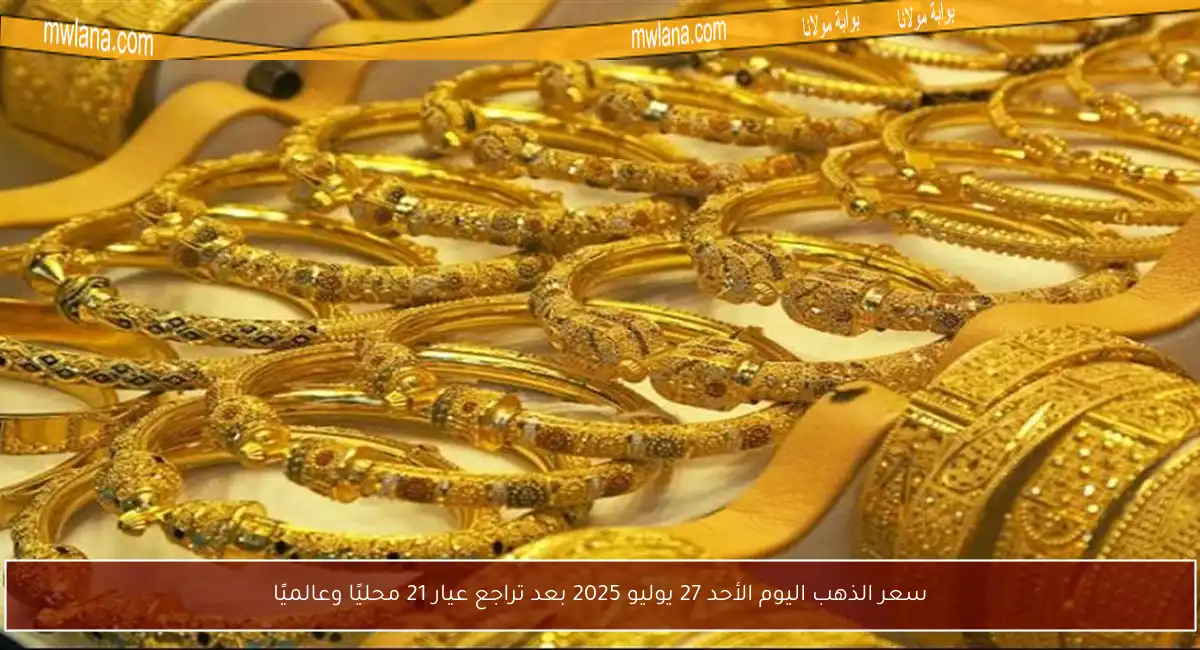 سعر الذهب اليوم الأحد 27 يوليو 2025 بعد تراجع عيار 21 محليًا وعالميًا
