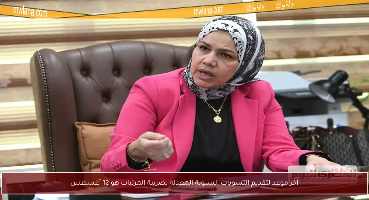 آخر موعد لتقديم التسويات السنوية المعدلة لضريبة المرتبات هو 12 أغسطس