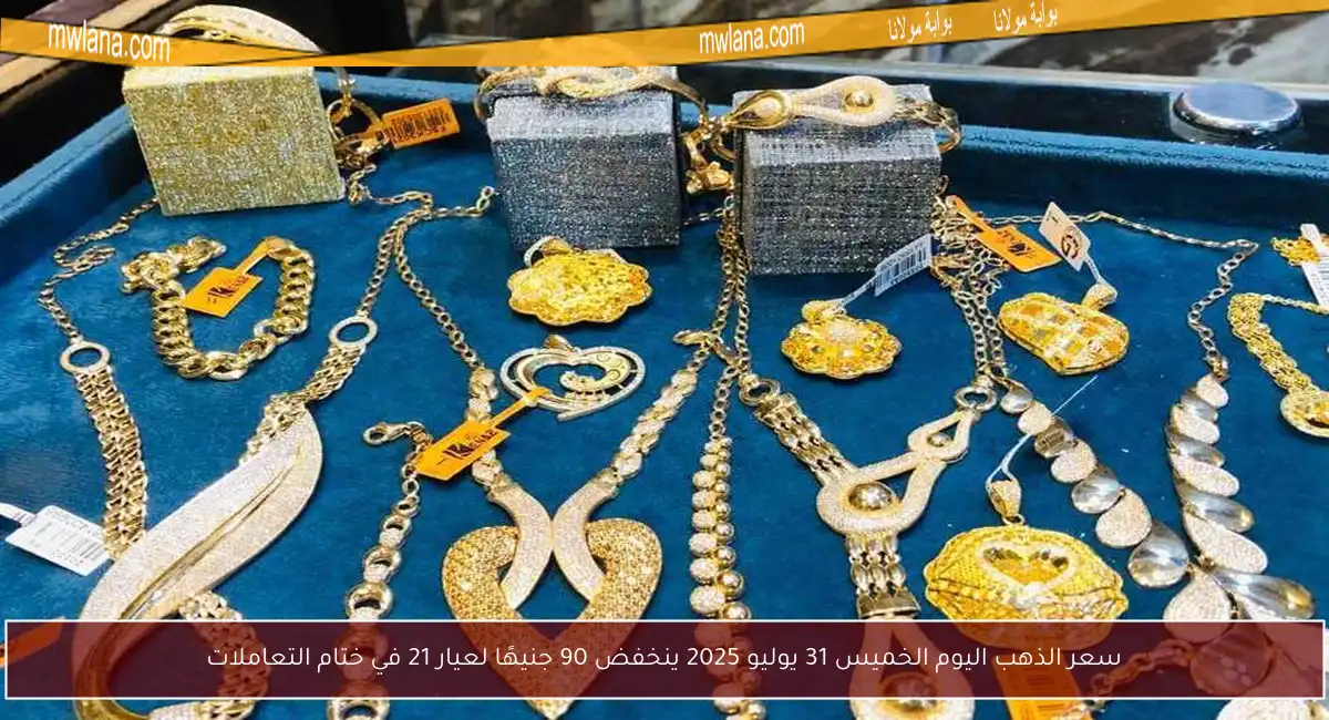 سعر الذهب اليوم الخميس 31 يوليو 2025 ينخفض 90 جنيهًا لعيار 21 في ختام التعاملات