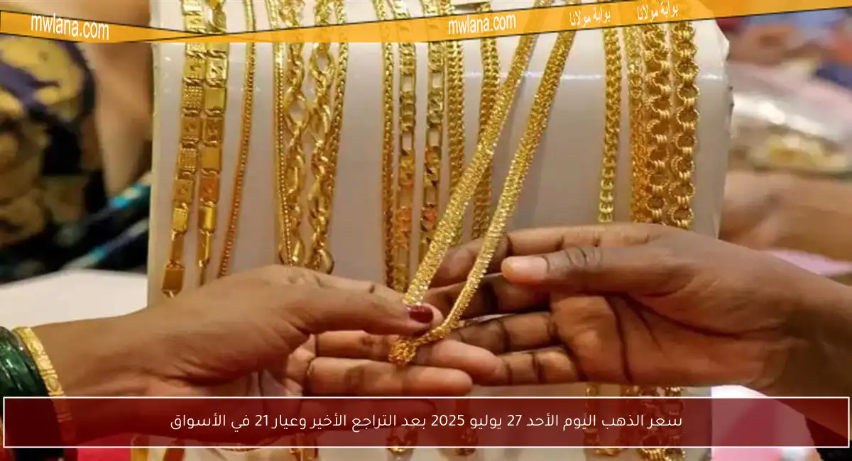 سعر الذهب اليوم الأحد 27 يوليو 2025 بعد التراجع الأخير وعيار 21 في الأسواق