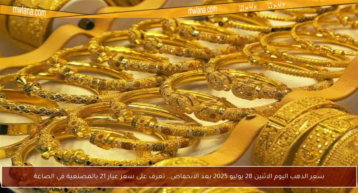 سعر الذهب اليوم الاثنين 28 يوليو 2025 بعد الانخفاض.. تعرف على سعر عيار 21 بالمصنعية في الصاغة
