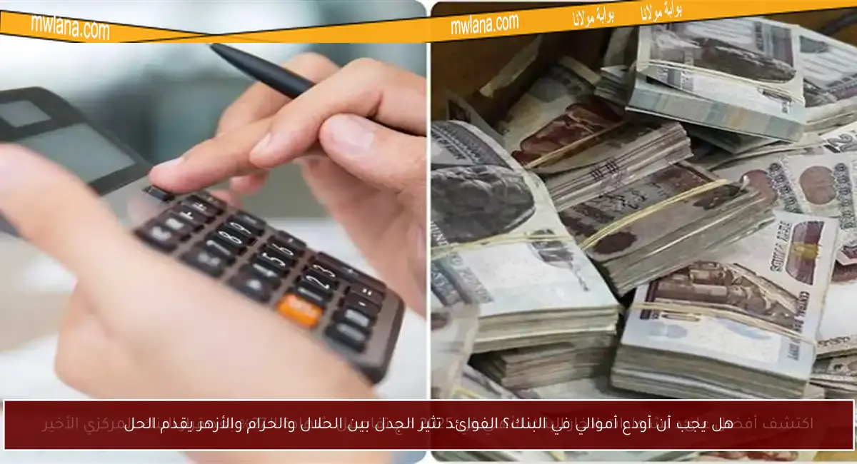 هل يجب أن أودع أموالي في البنك؟ الفوائد تثير الجدل بين الحلال والحرام والأزهر يقدم الحل