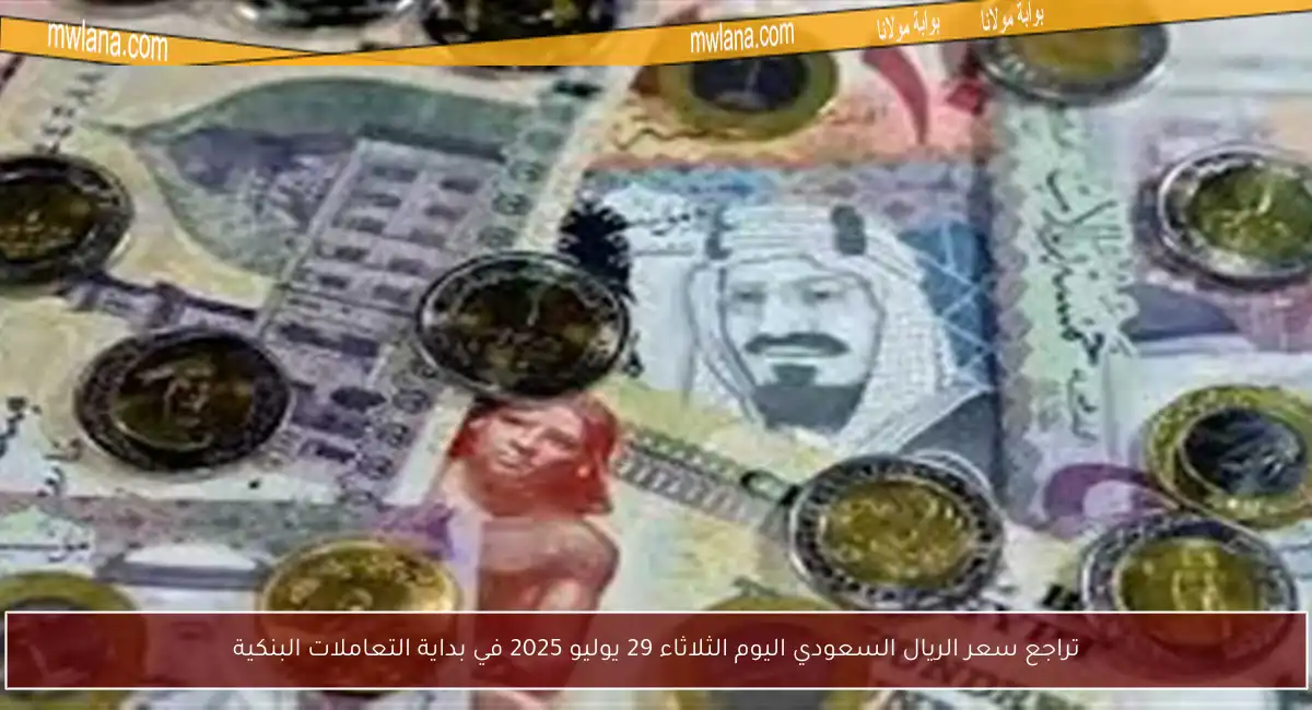 تراجع سعر الريال السعودي اليوم الثلاثاء 29 يوليو 2025 في بداية التعاملات البنكية