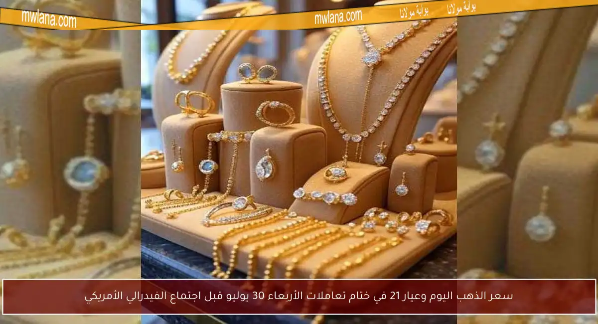 سعر الذهب اليوم وعيار 21 في ختام تعاملات الأربعاء 30 يوليو قبل اجتماع الفيدرالي الأمريكي