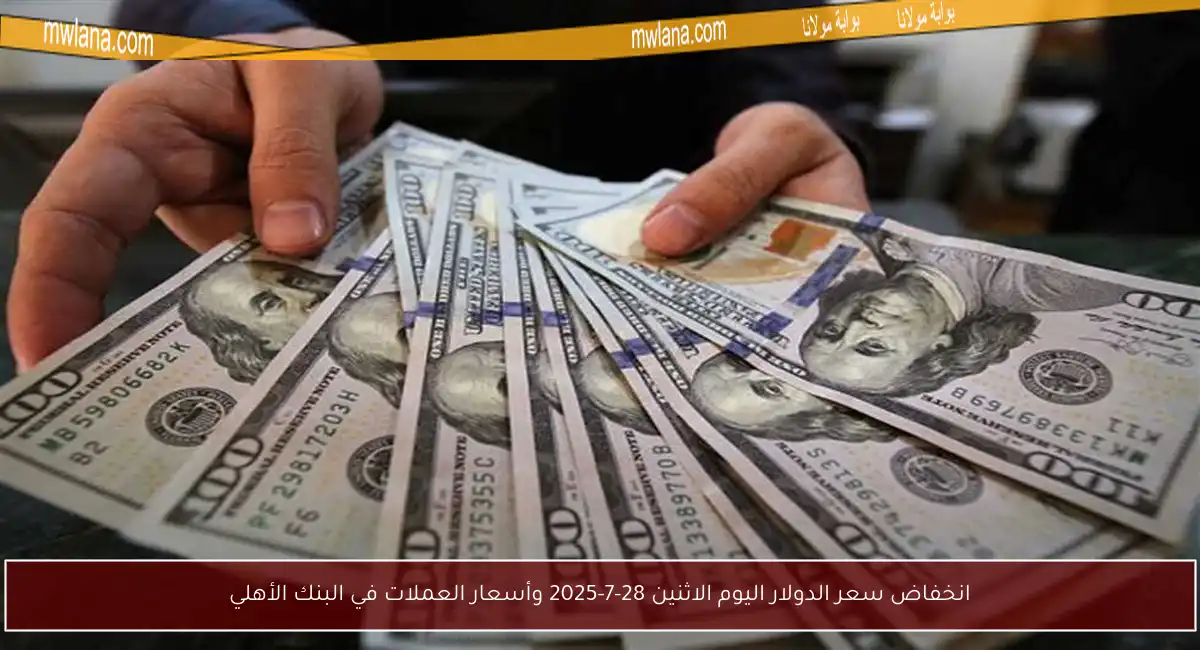انخفاض سعر الدولار اليوم الاثنين 28-7-2025 وأسعار العملات في البنك الأهلي