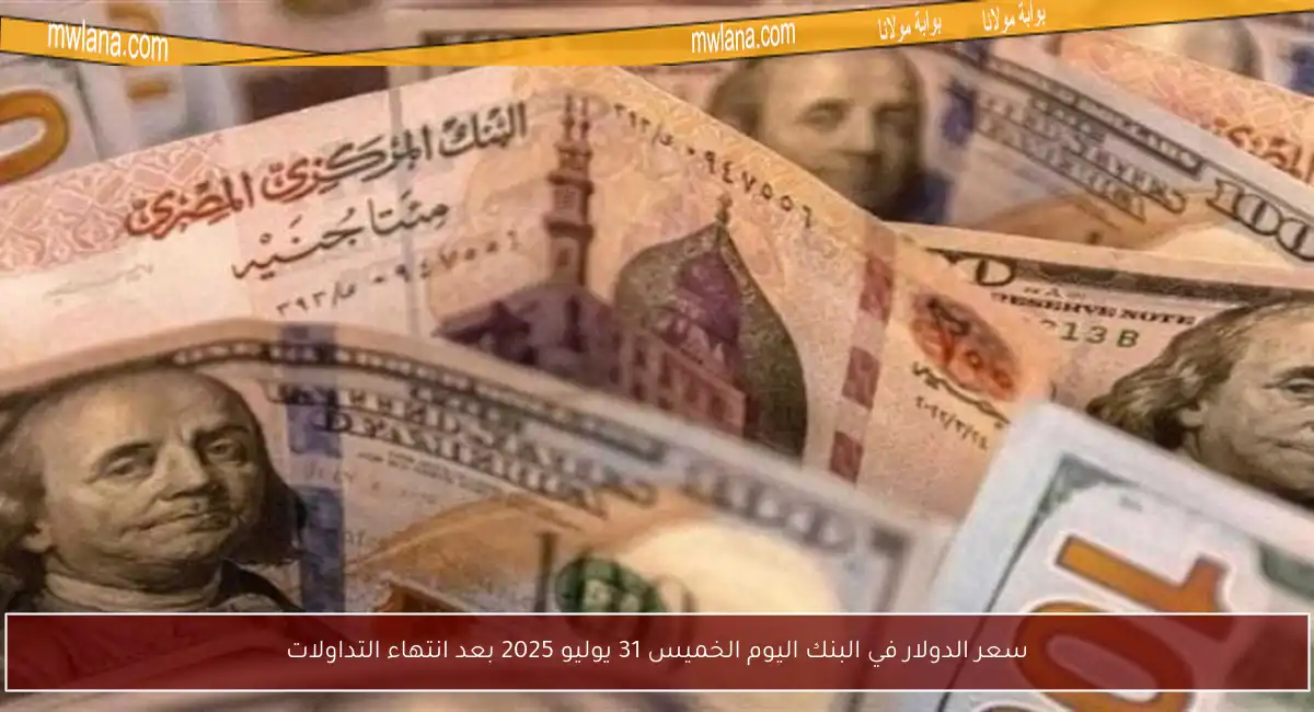 سعر الدولار في البنك اليوم الخميس 31 يوليو 2025 بعد انتهاء التداولات