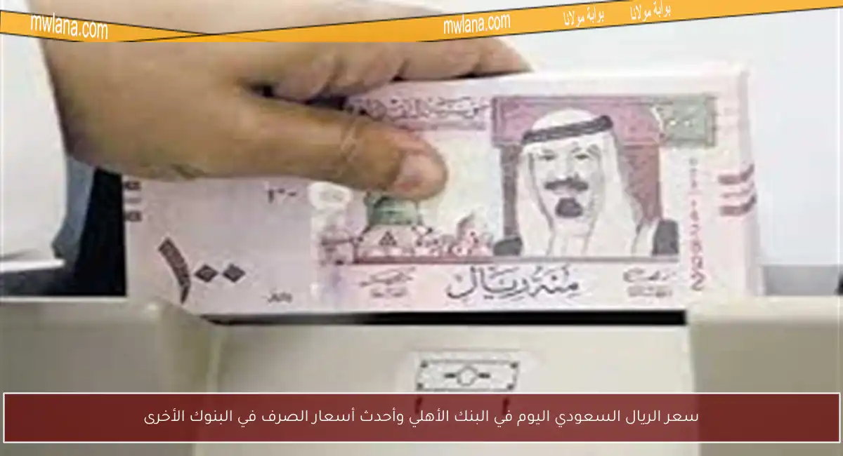 سعر الريال السعودي اليوم في البنك الأهلي وأحدث أسعار الصرف في البنوك الأخرى