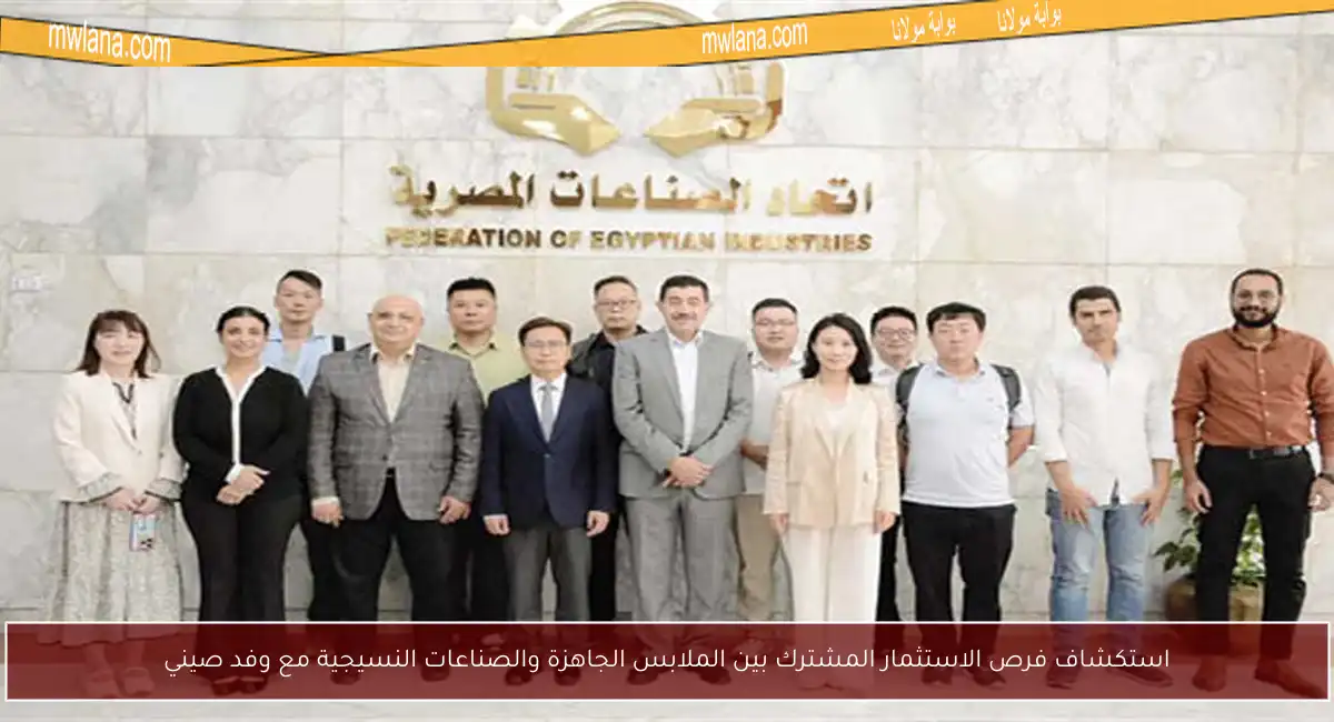 استكشاف فرص الاستثمار المشترك بين الملابس الجاهزة والصناعات النسيجية مع وفد صيني