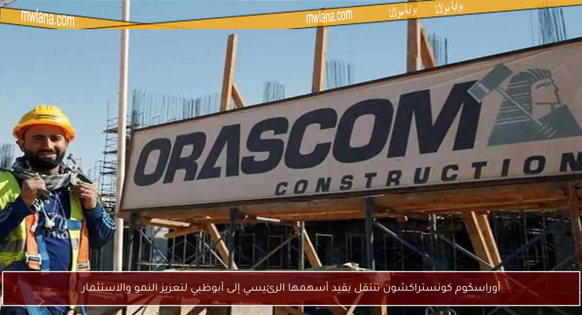 أوراسكوم كونستراكشون تنتقل بقيد أسهمها الرئيسي إلى أبوظبي لتعزيز النمو والاستثمار