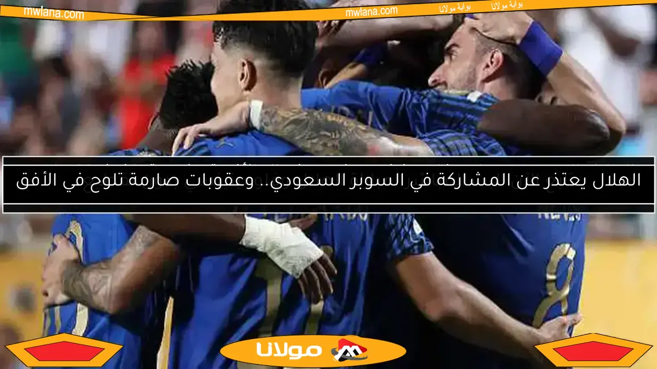 الهلال يعتذر عن المشاركة في السوبر السعودي.. وعقوبات صارمة تلوح في الأفق