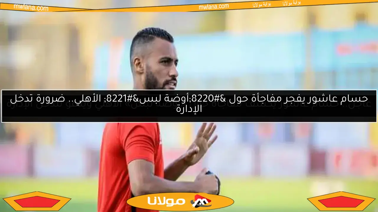 حسام عاشور يفجر مفاجأة حول “أوضة لبس” الأهلي.. ضرورة تدخل الإدارة