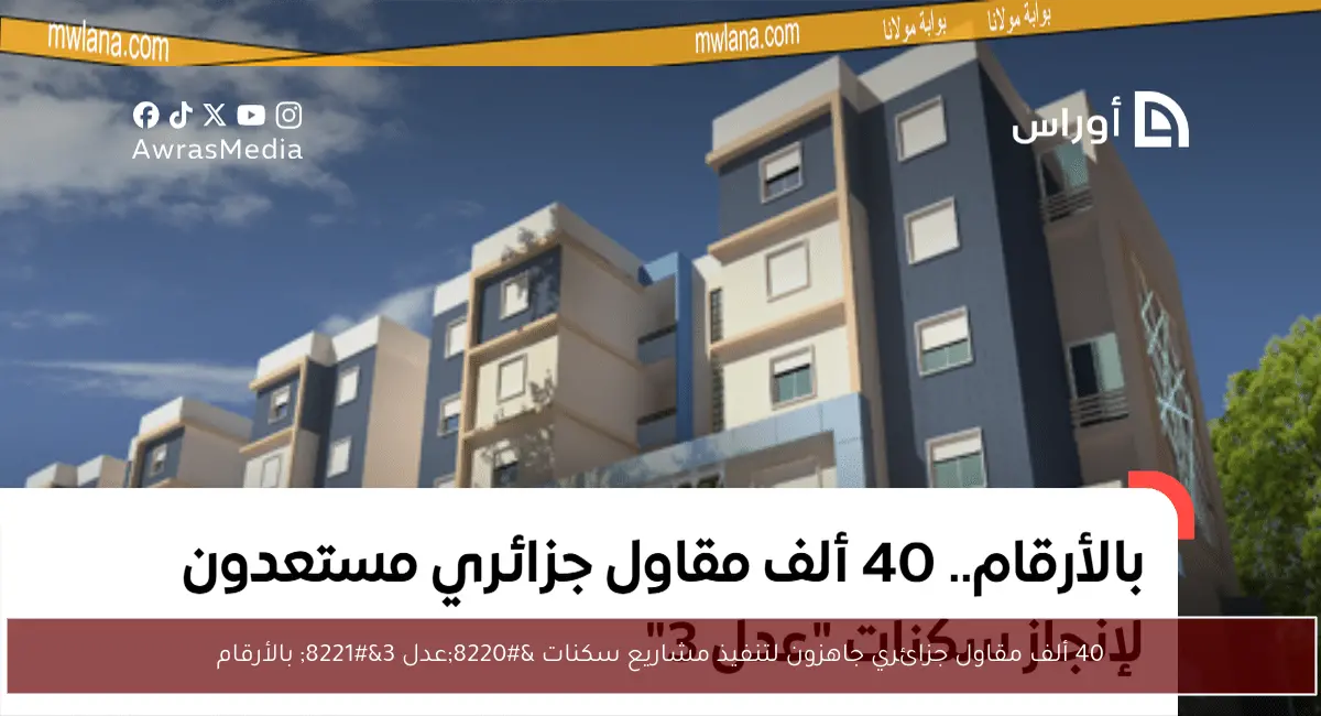 40 ألف مقاول جزائري جاهزون لتنفيذ مشاريع سكنات “عدل 3” بالأرقام