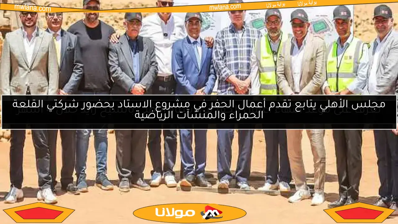 مجلس الأهلي يتابع تقدم أعمال الحفر في مشروع الاستاد بحضور شركتي القلعة الحمراء والمنشآت الرياضية