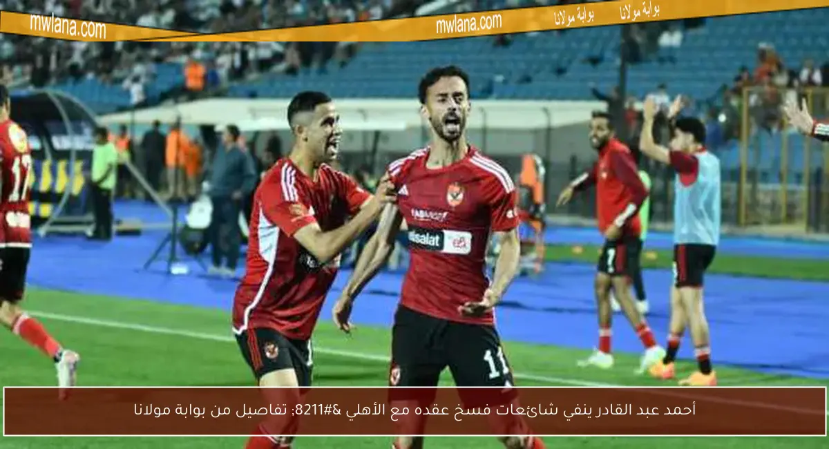أحمد عبد القادر ينفي شائعات فسخ عقده مع الأهلي – تفاصيل من بوابة مولانا