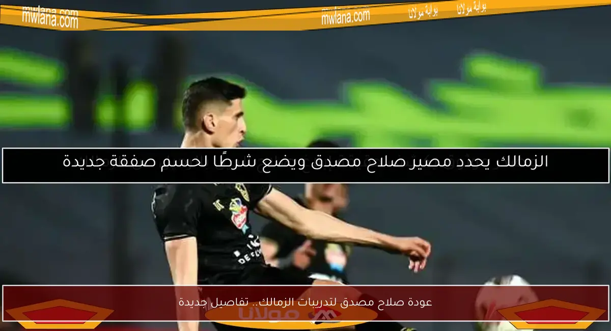 عودة صلاح مصدق لتدريبات الزمالك.. تفاصيل جديدة