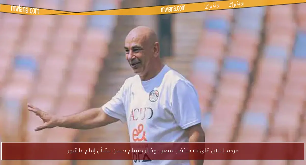 موعد إعلان قائمة منتخب مصر.. وقرار حسام حسن بشأن إمام عاشور