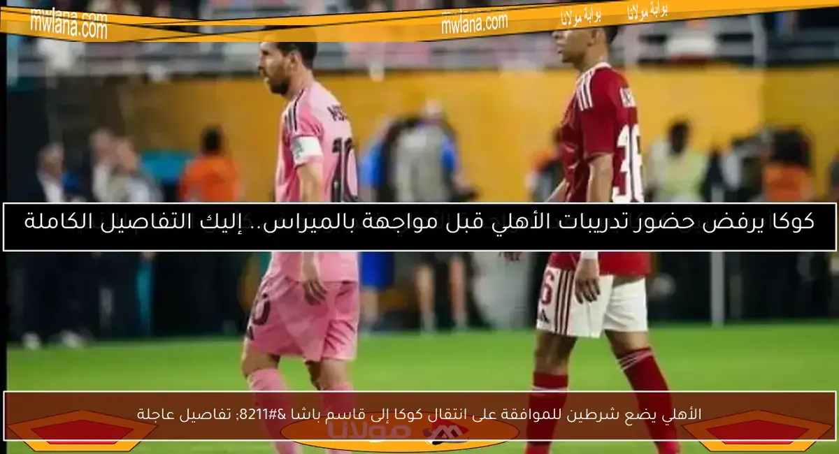 الأهلي يضع شرطين للموافقة على انتقال كوكا إلى قاسم باشا – تفاصيل عاجلة