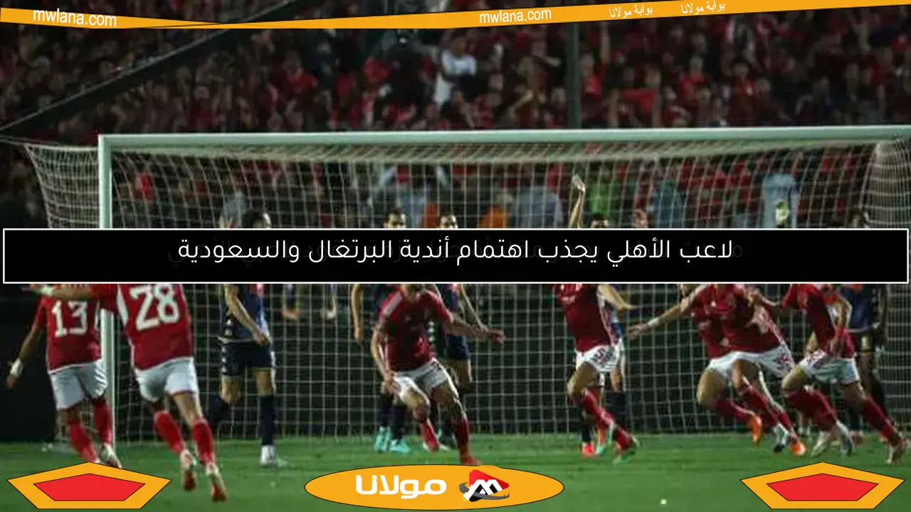 لاعب الأهلي يجذب اهتمام أندية البرتغال والسعودية