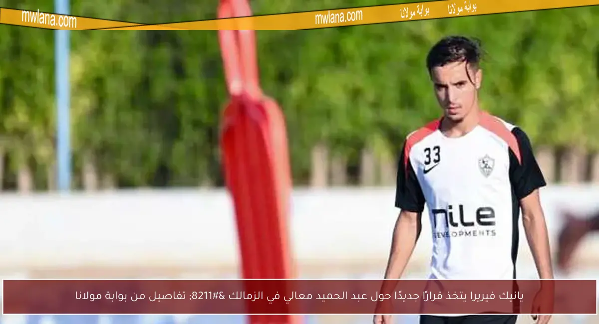 يانيك فيريرا يتخذ قرارًا جديدًا حول عبد الحميد معالي في الزمالك – تفاصيل من بوابة مولانا