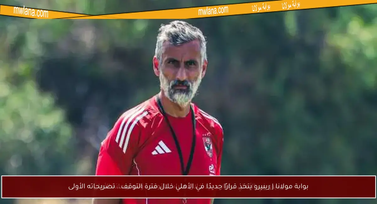 بوابة مولانا | ريبيرو يتخذ قرارًا جديدًا في الأهلي خلال فترة التوقف.. تصريحاته الأولى