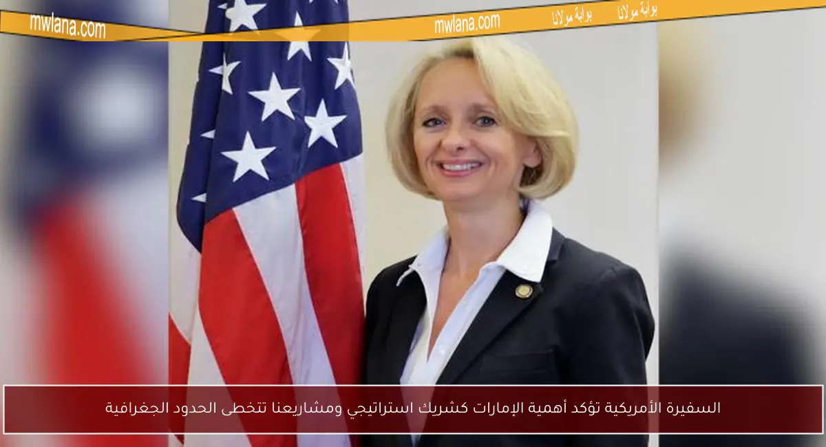 السفيرة الأمريكية تؤكد أهمية الإمارات كشريك استراتيجي ومشاريعنا تتخطى الحدود الجغرافية