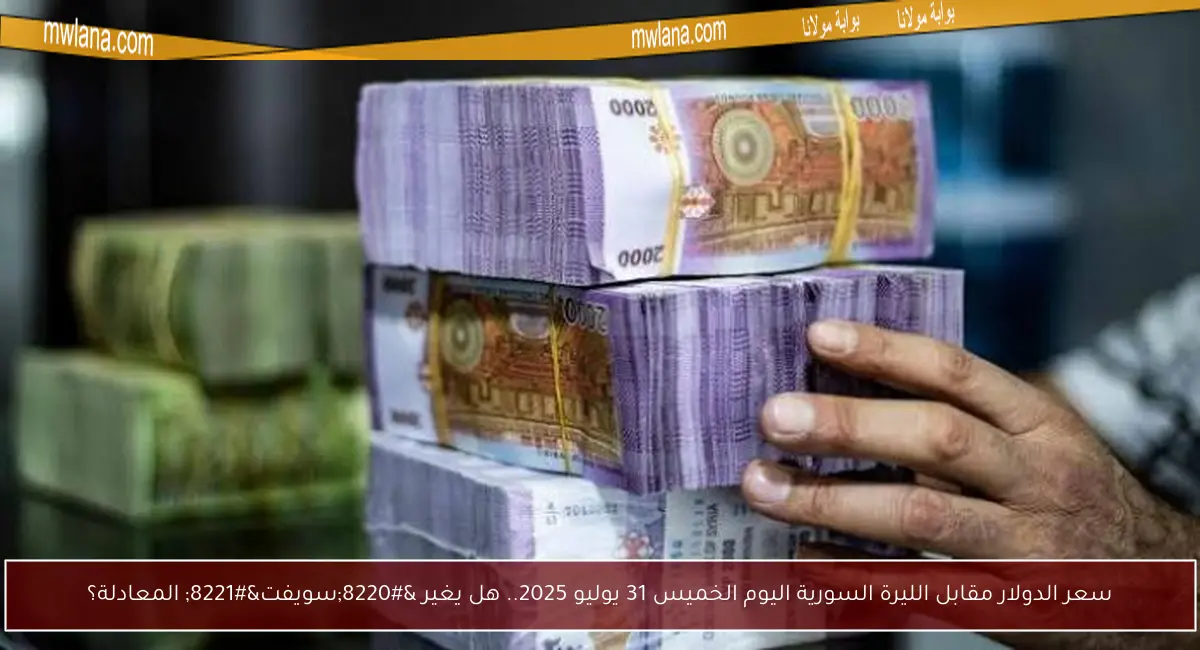 سعر الدولار مقابل الليرة السورية اليوم الخميس 31 يوليو 2025.. هل يغير “سويفت” المعادلة؟