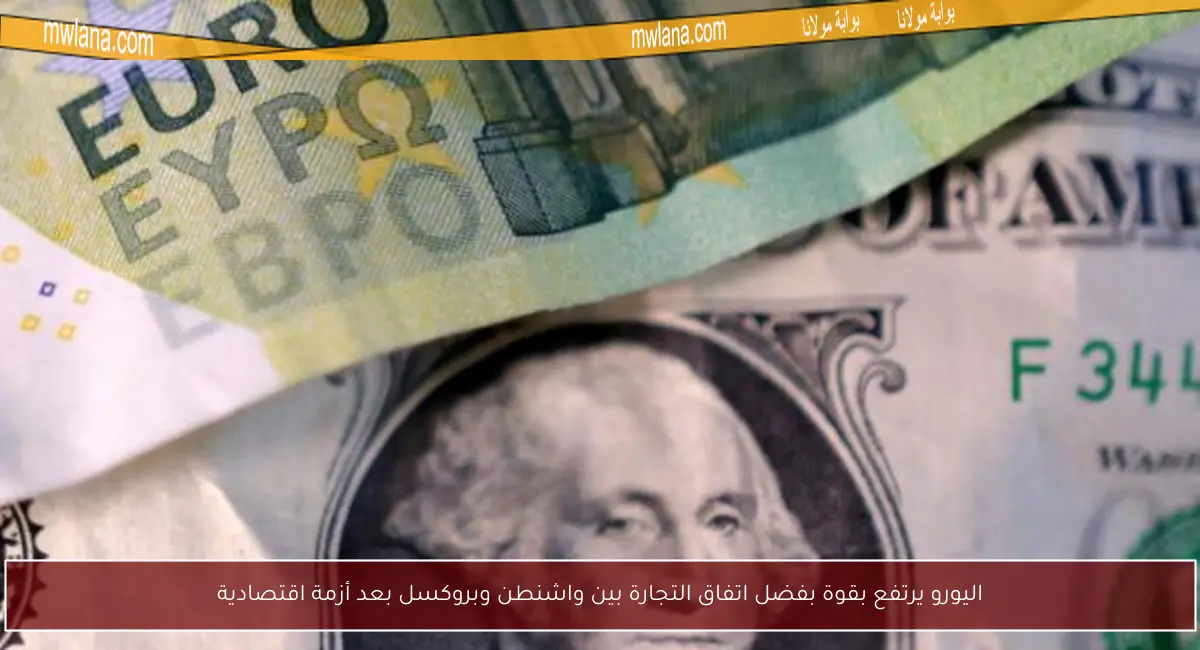 اليورو يرتفع بقوة بفضل اتفاق التجارة بين واشنطن وبروكسل بعد أزمة اقتصادية