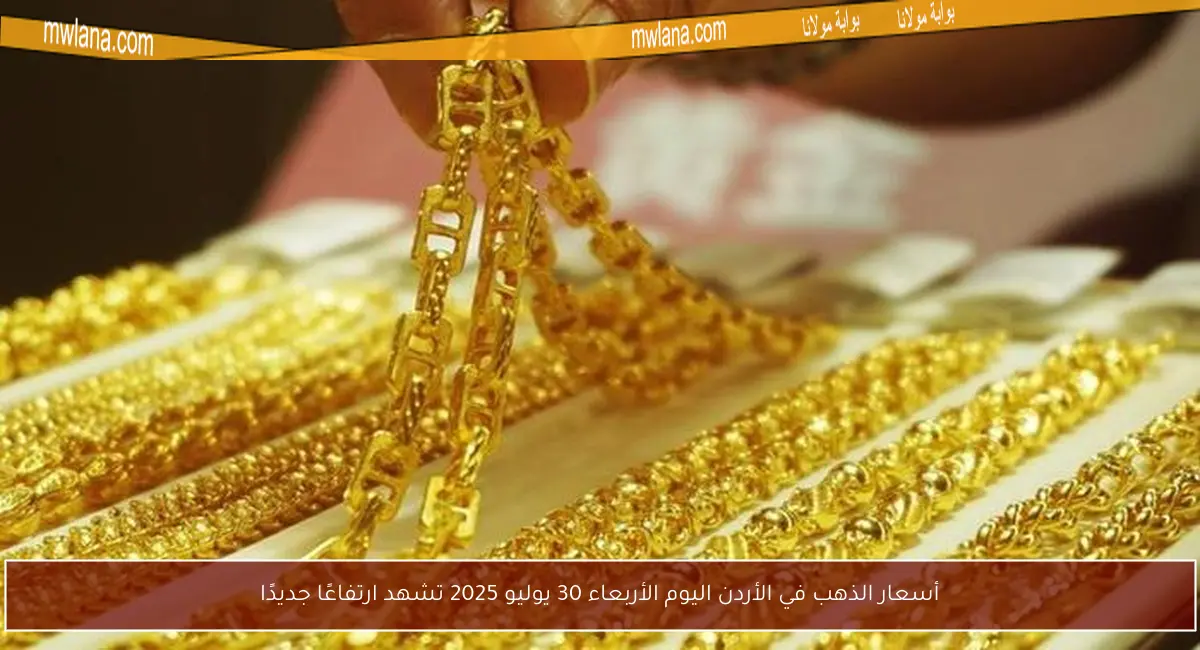 أسعار الذهب في الأردن اليوم الأربعاء 30 يوليو 2025 تشهد ارتفاعًا جديدًا
