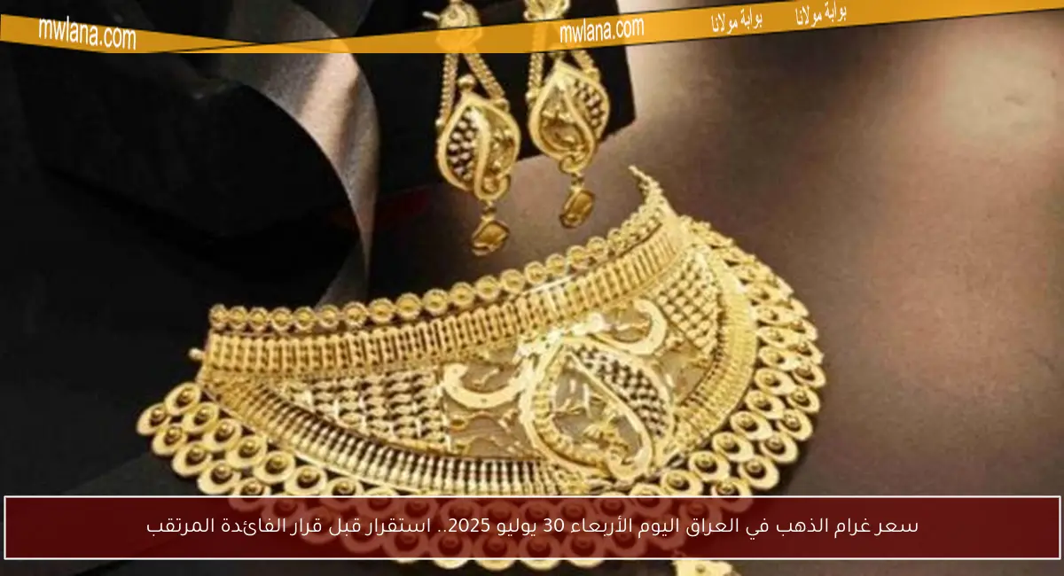 سعر غرام الذهب في العراق اليوم الأربعاء 30 يوليو 2025.. استقرار قبل قرار الفائدة المرتقب