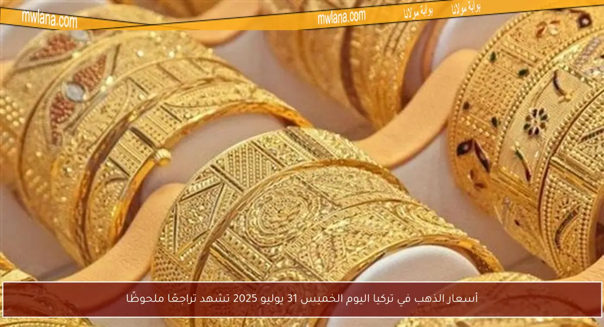 أسعار الذهب في تركيا اليوم الخميس 31 يوليو 2025 تشهد تراجعًا ملحوظًا