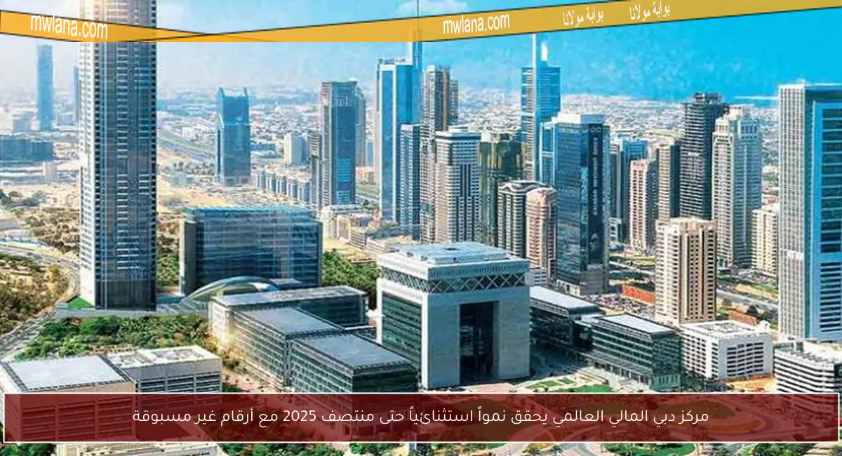 مركز دبي المالي العالمي يحقق نمواً استثنائياً حتى منتصف 2025 مع أرقام غير مسبوقة
