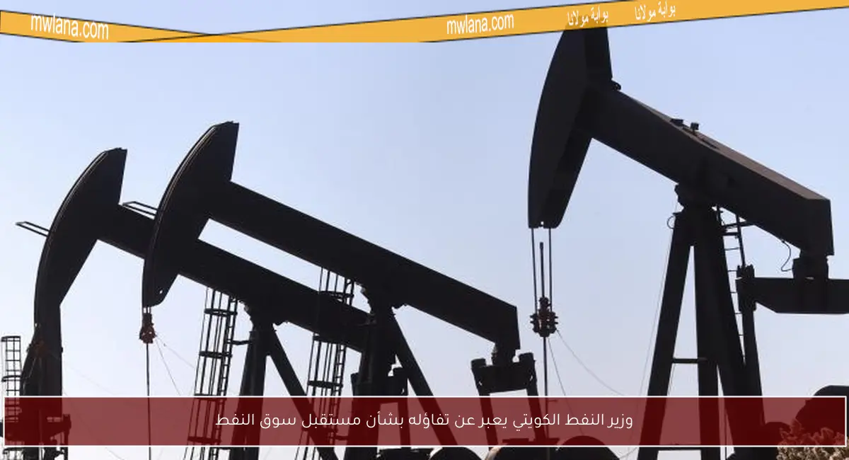 وزير النفط الكويتي يعبر عن تفاؤله بشأن مستقبل سوق النفط