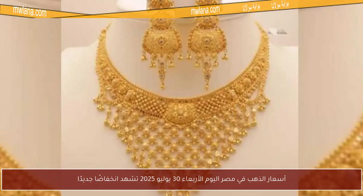 أسعار الذهب في مصر اليوم الأربعاء 30 يوليو 2025 تشهد انخفاضًا جديدًا