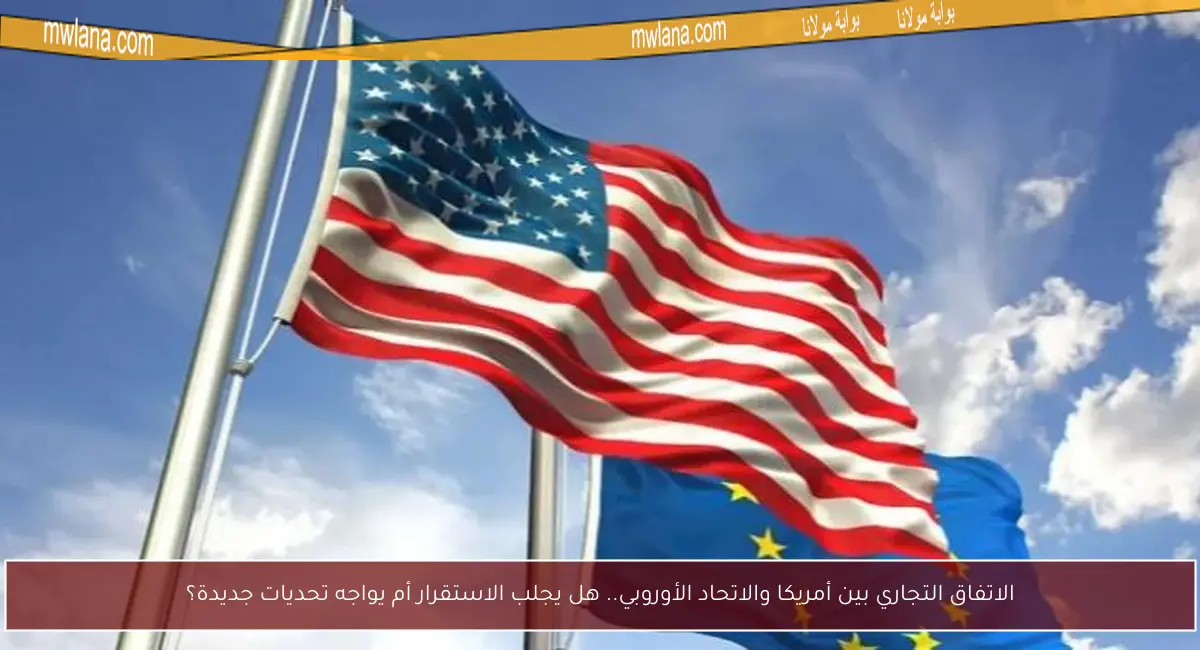 الاتفاق التجاري بين أمريكا والاتحاد الأوروبي.. هل يجلب الاستقرار أم يواجه تحديات جديدة؟