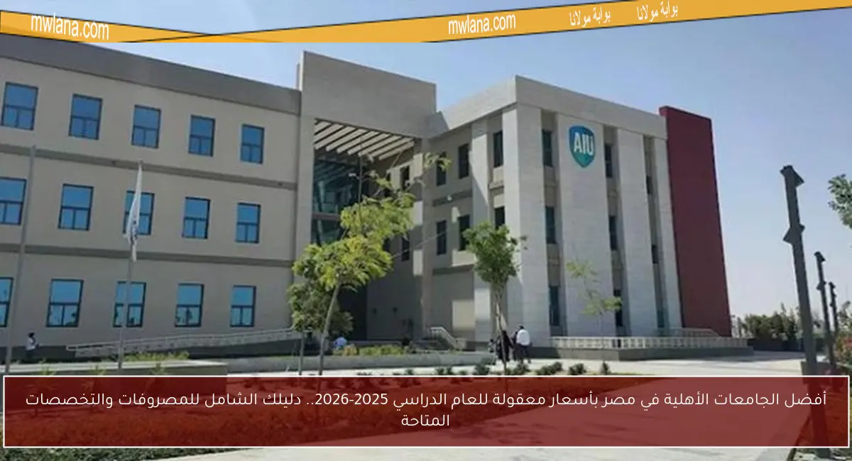 أفضل الجامعات الأهلية في مصر بأسعار معقولة للعام الدراسي 2025-2026.. دليلك الشامل للمصروفات والتخصصات المتاحة