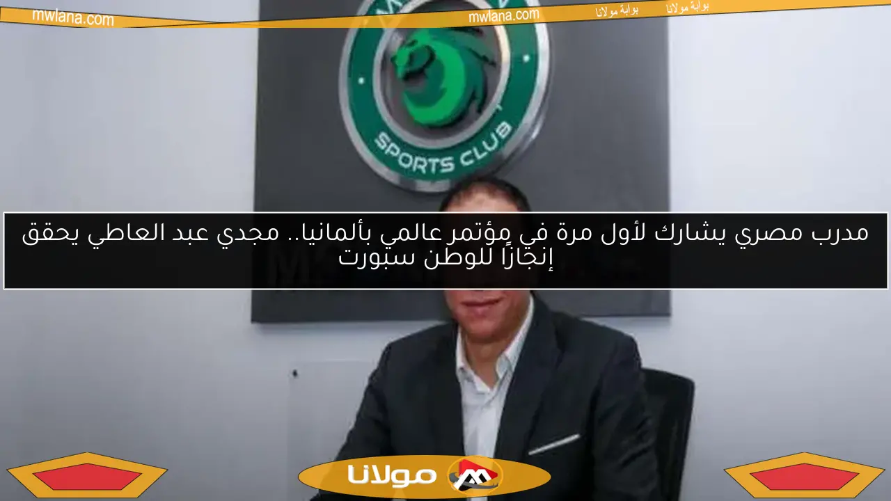 مدرب مصري يشارك لأول مرة في مؤتمر عالمي بألمانيا.. مجدي عبد العاطي يحقق إنجازًا للوطن سبورت