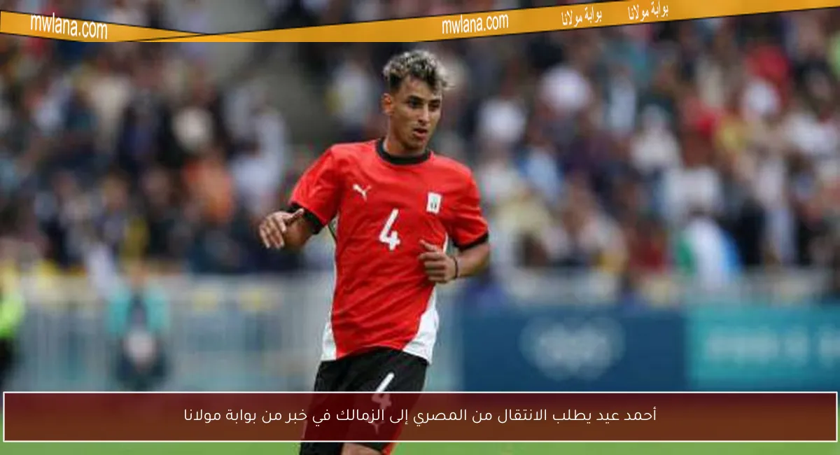 أحمد عيد يطلب الانتقال من المصري إلى الزمالك في خبر من بوابة مولانا