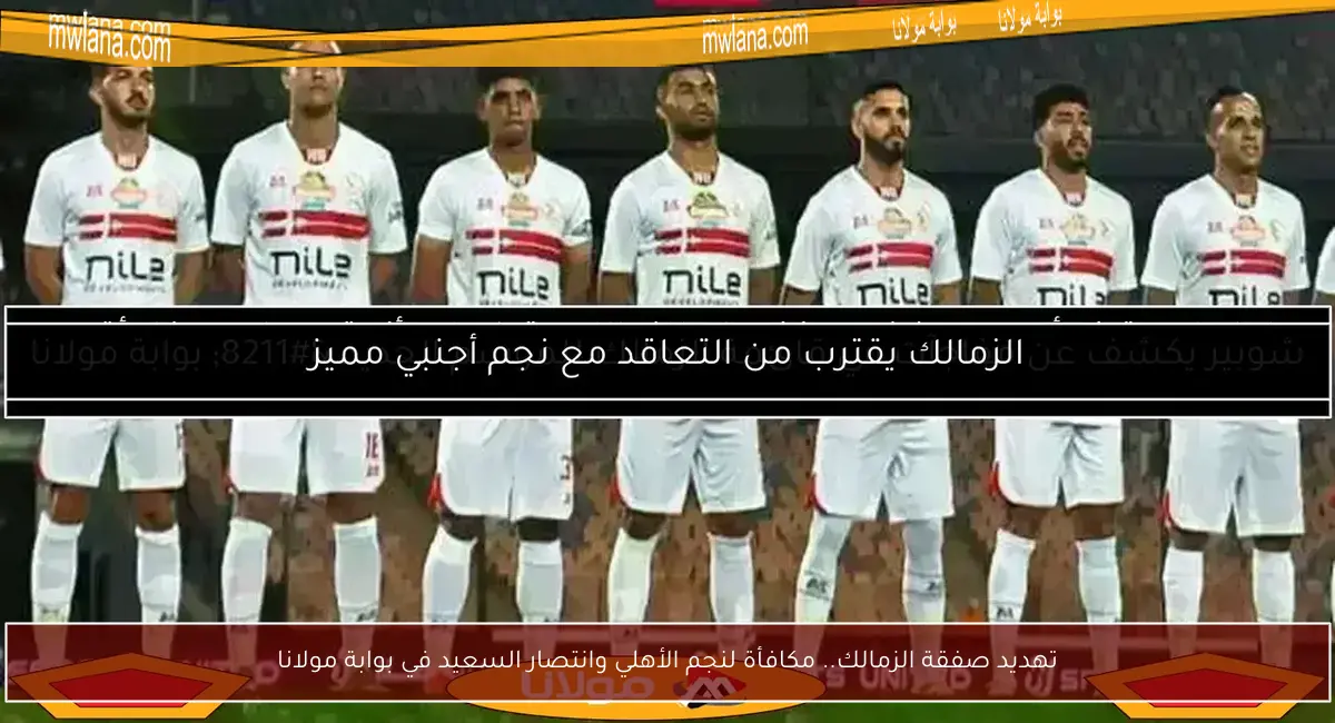 تهديد صفقة الزمالك.. مكافأة لنجم الأهلي وانتصار السعيد في بوابة مولانا