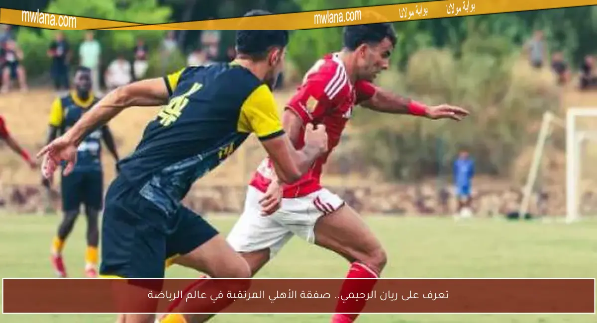 تعرف على ريان الرحيمي.. صفقة الأهلي المرتقبة في عالم الرياضة