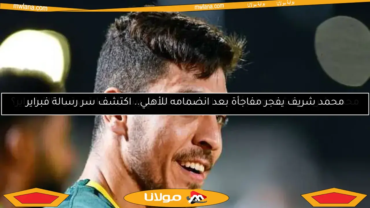 محمد شريف يكشف مفاجأة بعد انضمامه للأهلي رسميًا.. ما قصة رسالة فبراير؟