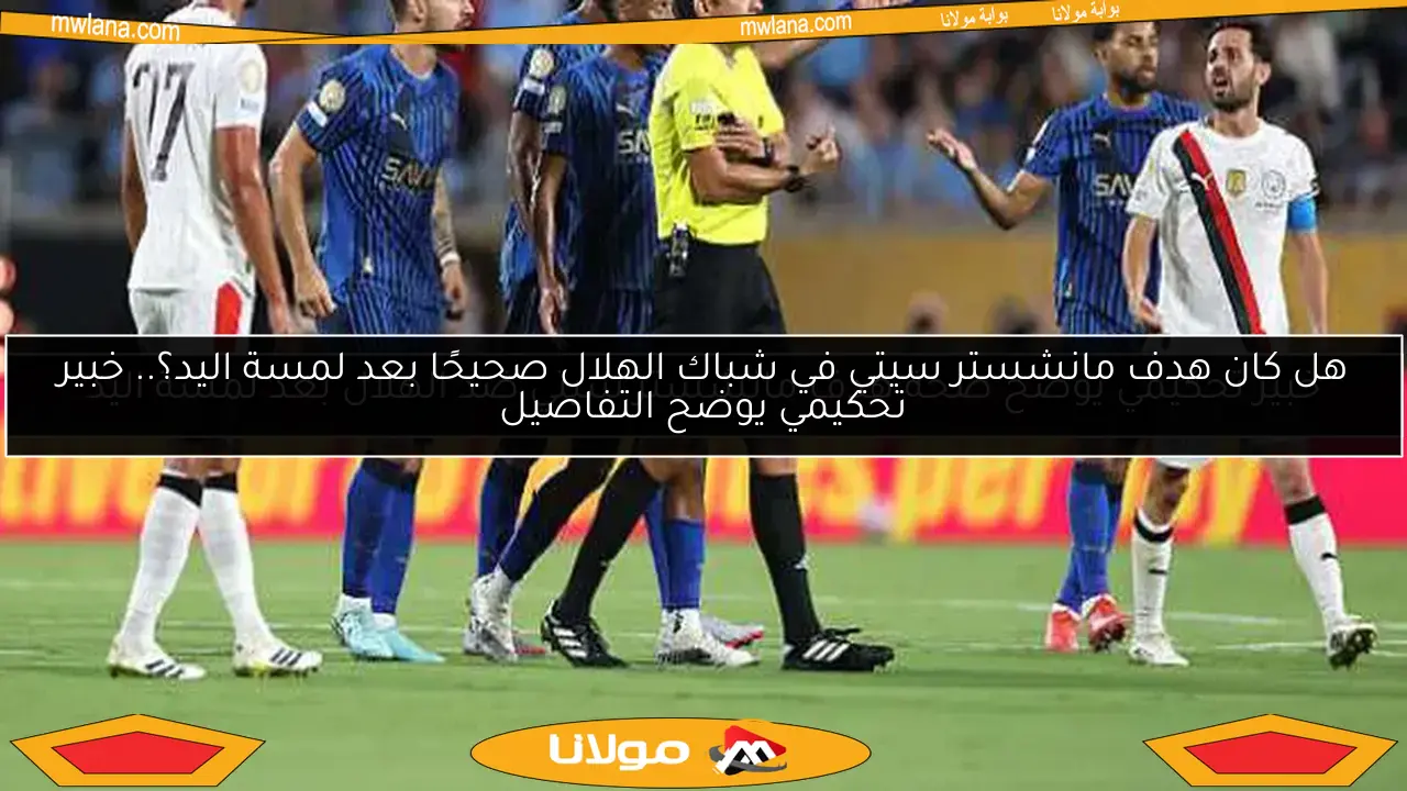 هل كان هدف مانشستر سيتي في شباك الهلال صحيحًا بعد لمسة اليد؟.. خبير تحكيمي يوضح التفاصيل