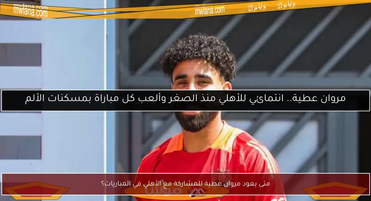 متى يعود مروان عطية للمشاركة مع الأهلي في المباريات؟
