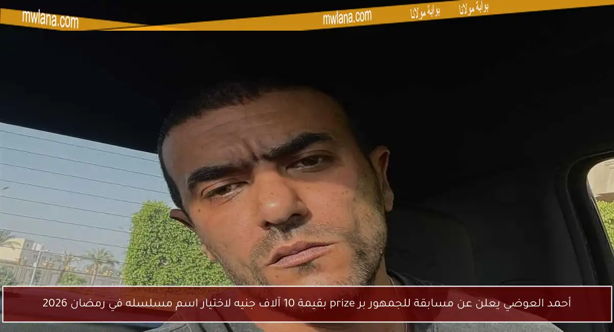 أحمد العوضي يعلن عن مسابقة للجمهور بر prize بقيمة 10 آلاف جنيه لاختيار اسم مسلسله في رمضان 2026