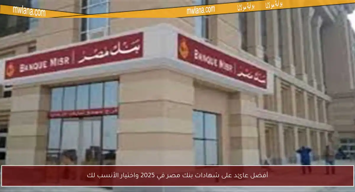 أفضل عائد على شهادات بنك مصر في 2025 واختيار الأنسب لك