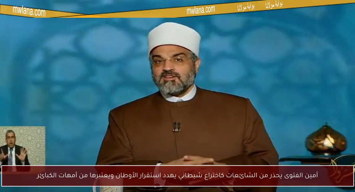 أمين الفتوى يحذر من الشائعات كاختراع شيطاني يهدد استقرار الأوطان ويعتبرها من أمهات الكبائر