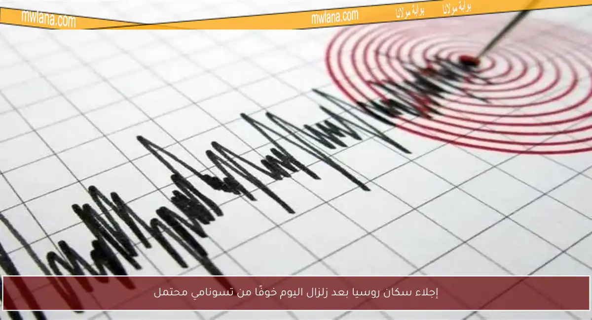 إجلاء سكان روسيا بعد زلزال اليوم خوفًا من تسونامي محتمل